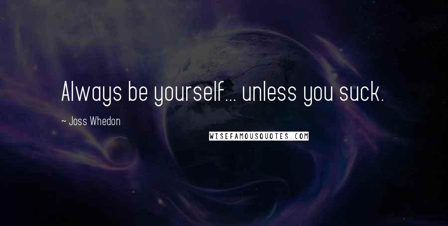 Joss Whedon Quotes: Always be yourself... unless you suck.