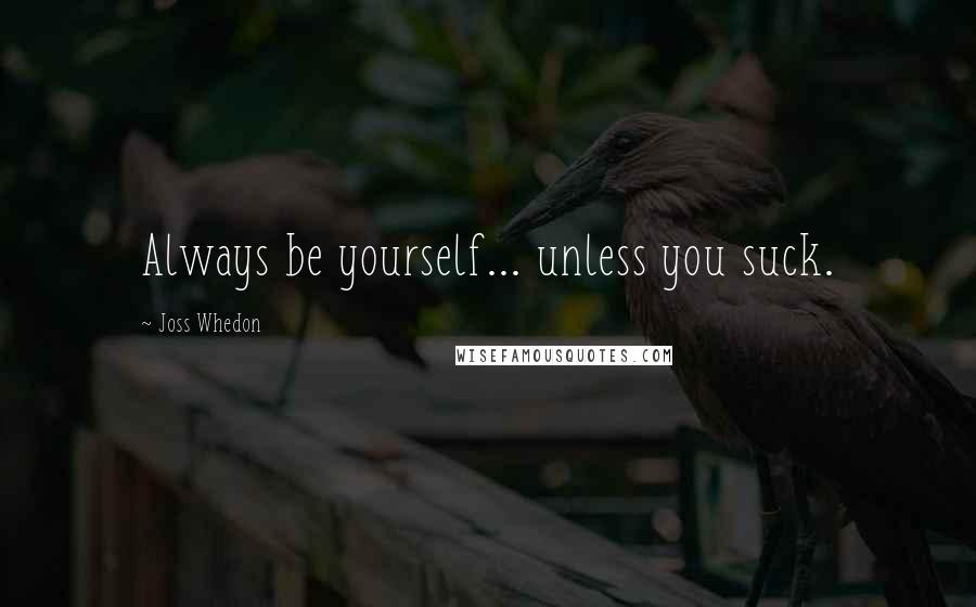 Joss Whedon Quotes: Always be yourself... unless you suck.