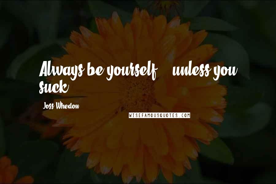 Joss Whedon Quotes: Always be yourself... unless you suck.