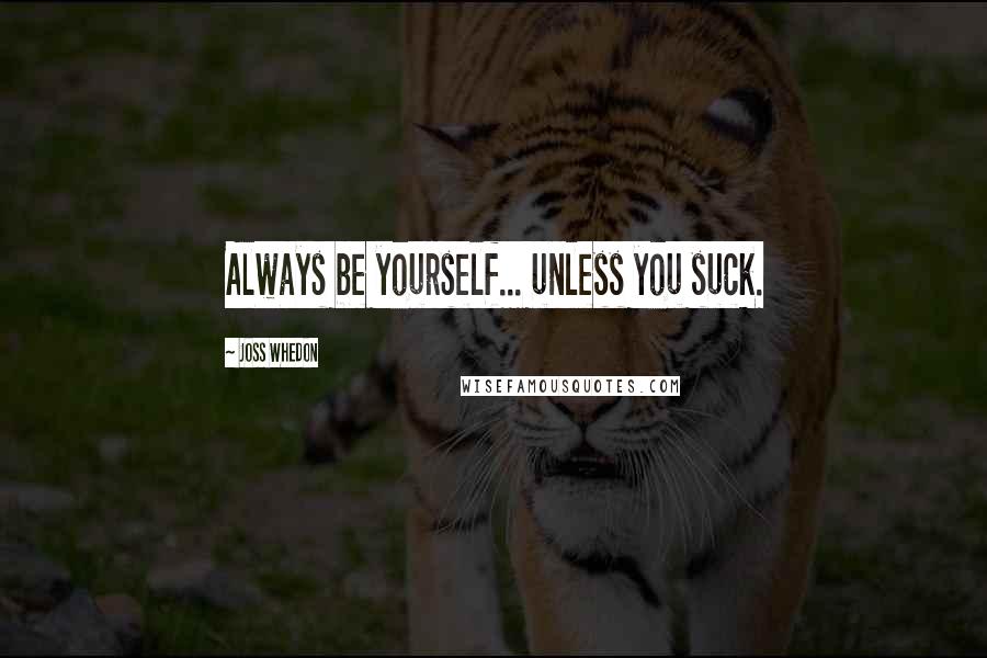 Joss Whedon Quotes: Always be yourself... unless you suck.