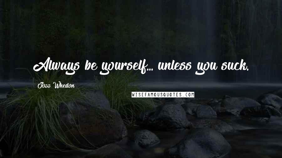 Joss Whedon Quotes: Always be yourself... unless you suck.