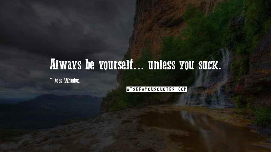 Joss Whedon Quotes: Always be yourself... unless you suck.