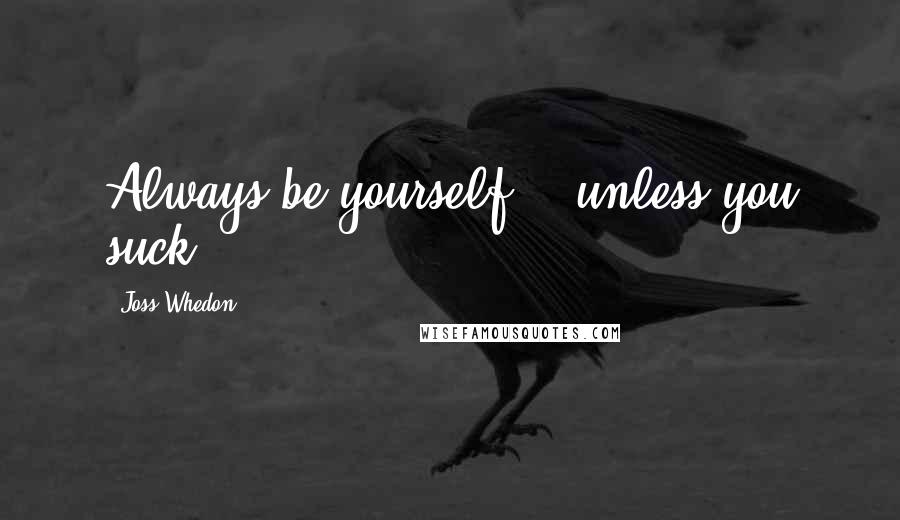 Joss Whedon Quotes: Always be yourself... unless you suck.