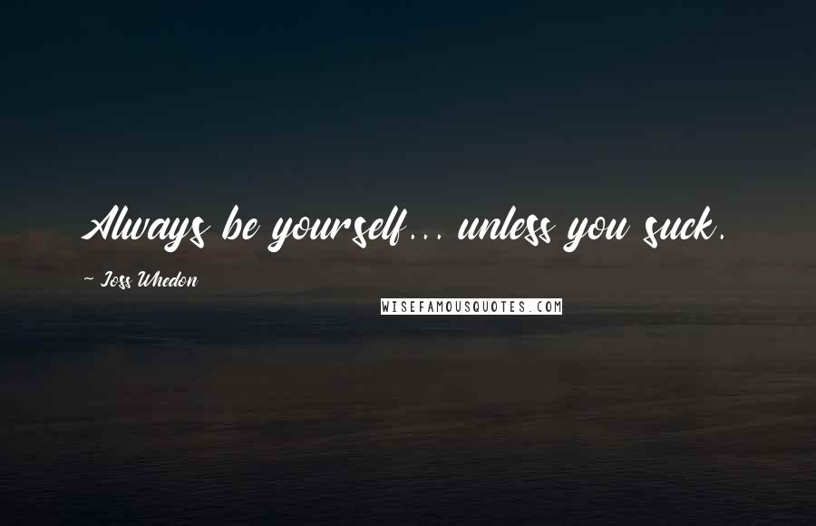 Joss Whedon Quotes: Always be yourself... unless you suck.