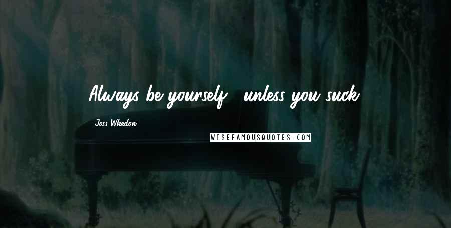 Joss Whedon Quotes: Always be yourself... unless you suck.