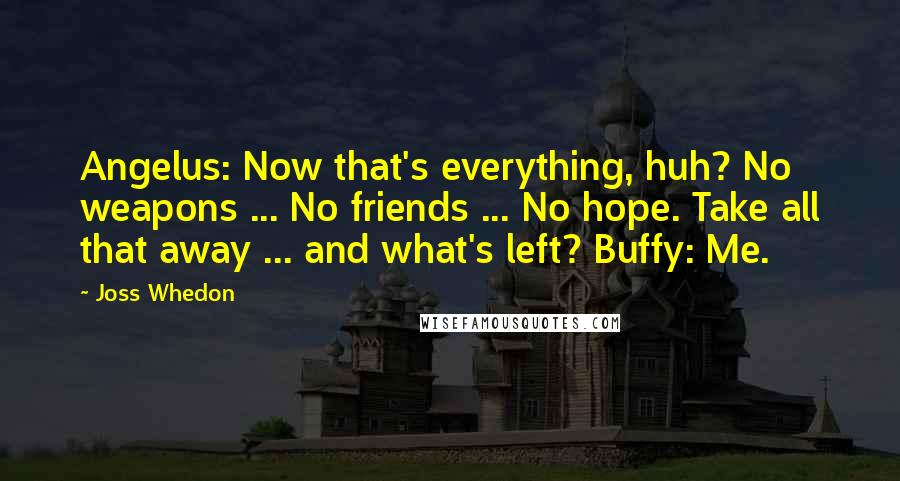Joss Whedon Quotes: Angelus: Now that's everything, huh? No weapons ... No friends ... No hope. Take all that away ... and what's left? Buffy: Me.