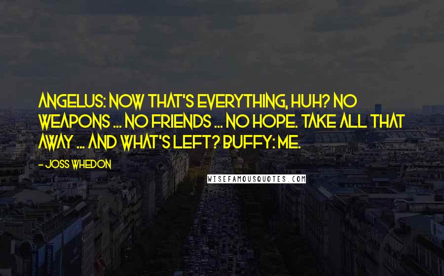 Joss Whedon Quotes: Angelus: Now that's everything, huh? No weapons ... No friends ... No hope. Take all that away ... and what's left? Buffy: Me.