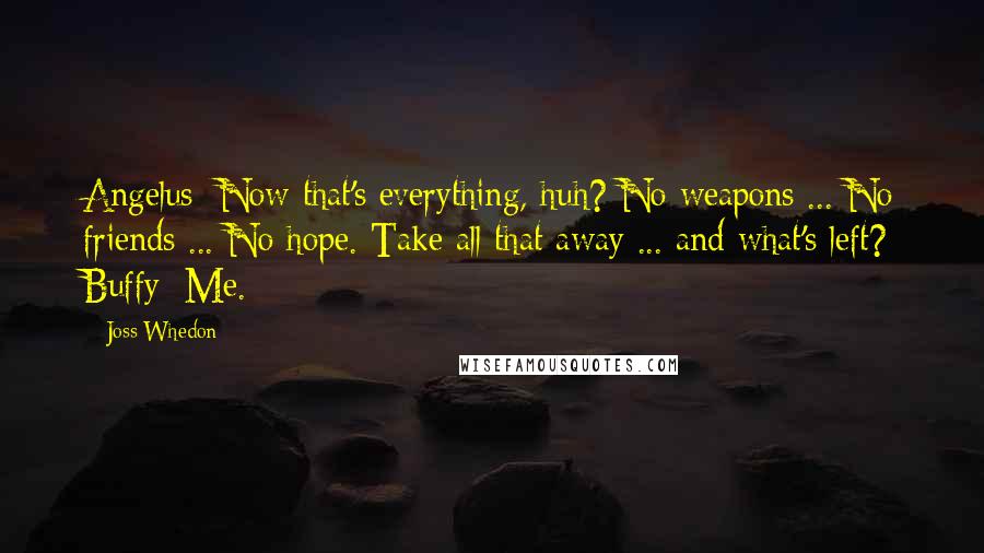 Joss Whedon Quotes: Angelus: Now that's everything, huh? No weapons ... No friends ... No hope. Take all that away ... and what's left? Buffy: Me.