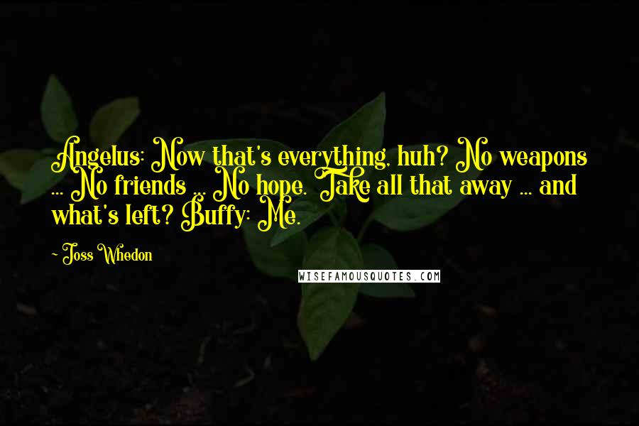 Joss Whedon Quotes: Angelus: Now that's everything, huh? No weapons ... No friends ... No hope. Take all that away ... and what's left? Buffy: Me.