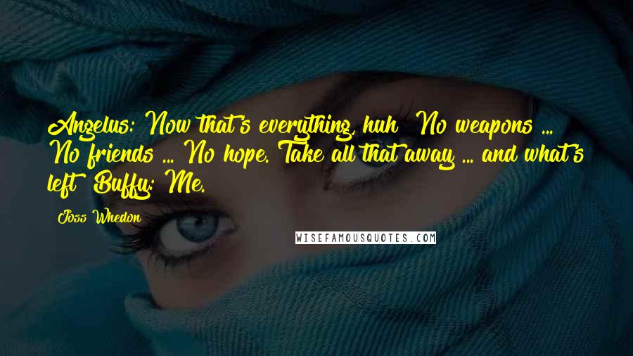 Joss Whedon Quotes: Angelus: Now that's everything, huh? No weapons ... No friends ... No hope. Take all that away ... and what's left? Buffy: Me.