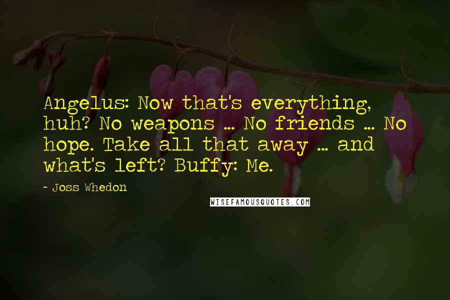 Joss Whedon Quotes: Angelus: Now that's everything, huh? No weapons ... No friends ... No hope. Take all that away ... and what's left? Buffy: Me.