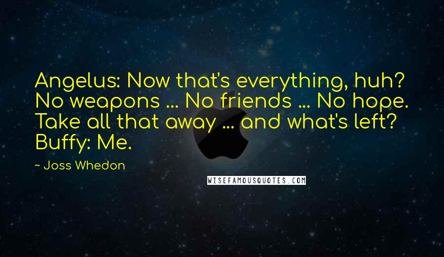 Joss Whedon Quotes: Angelus: Now that's everything, huh? No weapons ... No friends ... No hope. Take all that away ... and what's left? Buffy: Me.