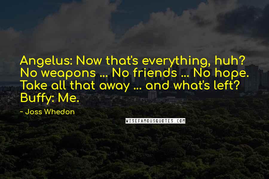 Joss Whedon Quotes: Angelus: Now that's everything, huh? No weapons ... No friends ... No hope. Take all that away ... and what's left? Buffy: Me.