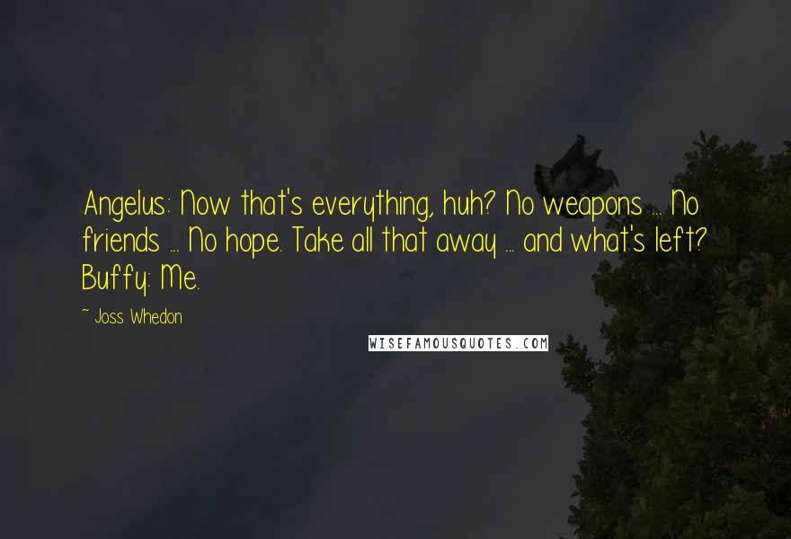 Joss Whedon Quotes: Angelus: Now that's everything, huh? No weapons ... No friends ... No hope. Take all that away ... and what's left? Buffy: Me.