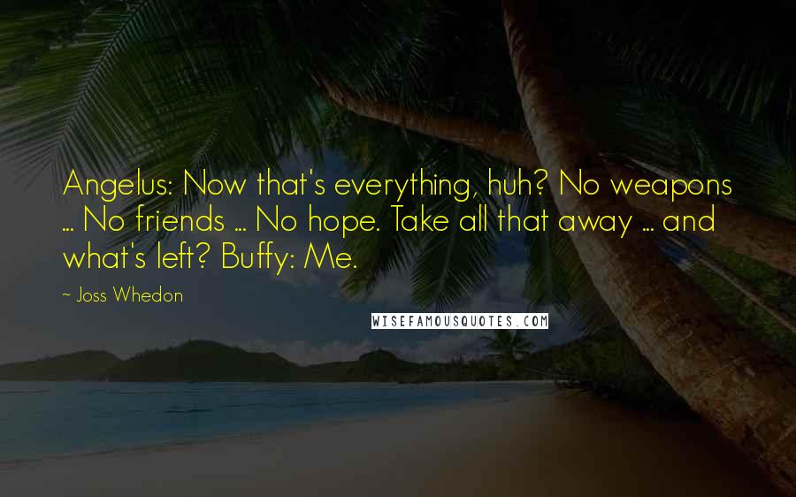 Joss Whedon Quotes: Angelus: Now that's everything, huh? No weapons ... No friends ... No hope. Take all that away ... and what's left? Buffy: Me.