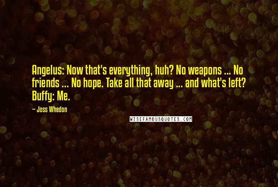 Joss Whedon Quotes: Angelus: Now that's everything, huh? No weapons ... No friends ... No hope. Take all that away ... and what's left? Buffy: Me.