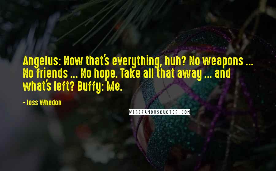 Joss Whedon Quotes: Angelus: Now that's everything, huh? No weapons ... No friends ... No hope. Take all that away ... and what's left? Buffy: Me.