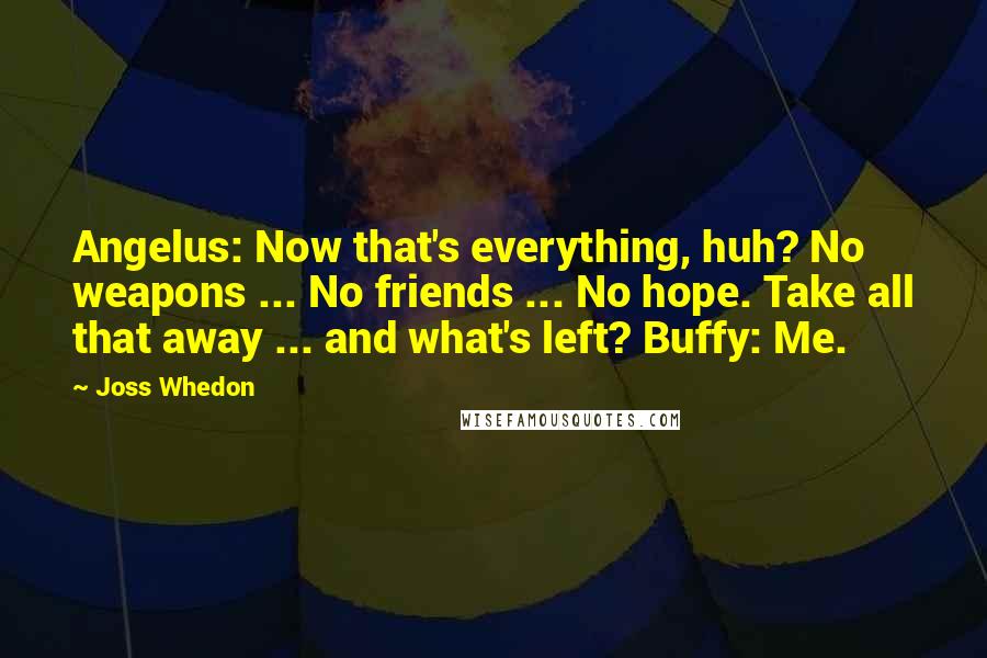 Joss Whedon Quotes: Angelus: Now that's everything, huh? No weapons ... No friends ... No hope. Take all that away ... and what's left? Buffy: Me.