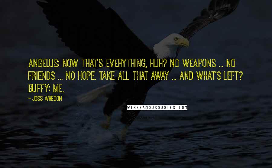 Joss Whedon Quotes: Angelus: Now that's everything, huh? No weapons ... No friends ... No hope. Take all that away ... and what's left? Buffy: Me.