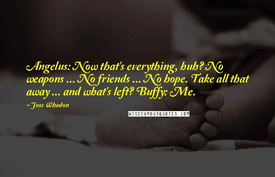 Joss Whedon Quotes: Angelus: Now that's everything, huh? No weapons ... No friends ... No hope. Take all that away ... and what's left? Buffy: Me.