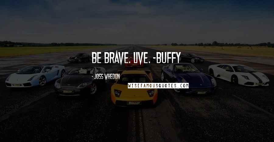 Joss Whedon Quotes: Be brave. Live. -Buffy