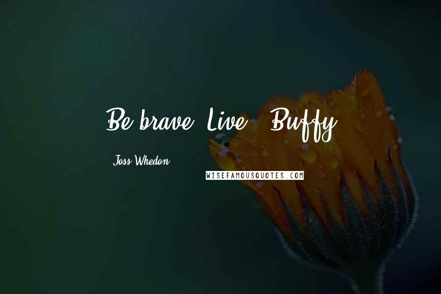 Joss Whedon Quotes: Be brave. Live. -Buffy