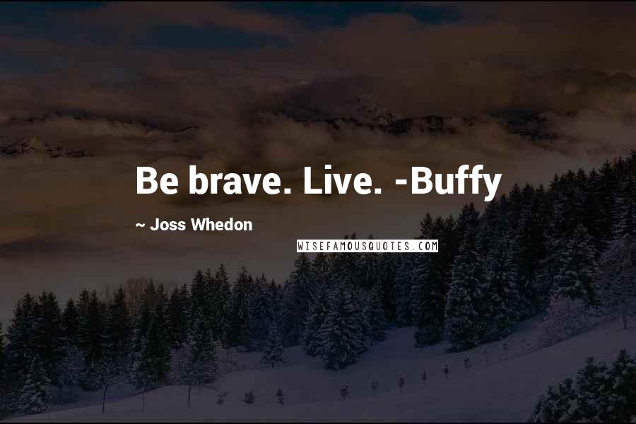 Joss Whedon Quotes: Be brave. Live. -Buffy