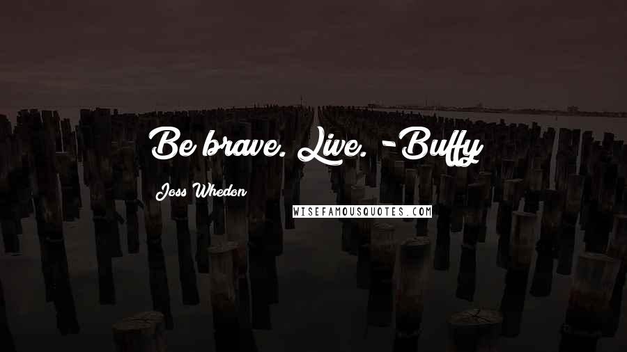 Joss Whedon Quotes: Be brave. Live. -Buffy