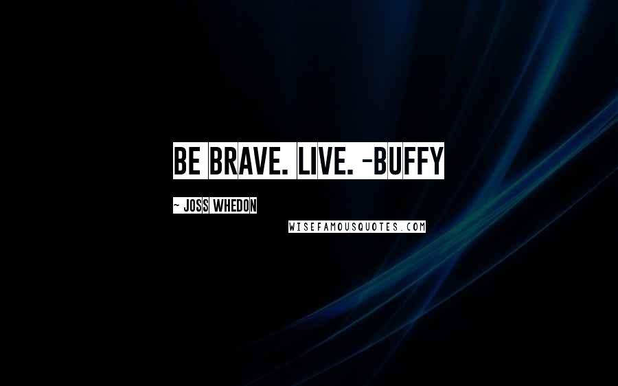 Joss Whedon Quotes: Be brave. Live. -Buffy