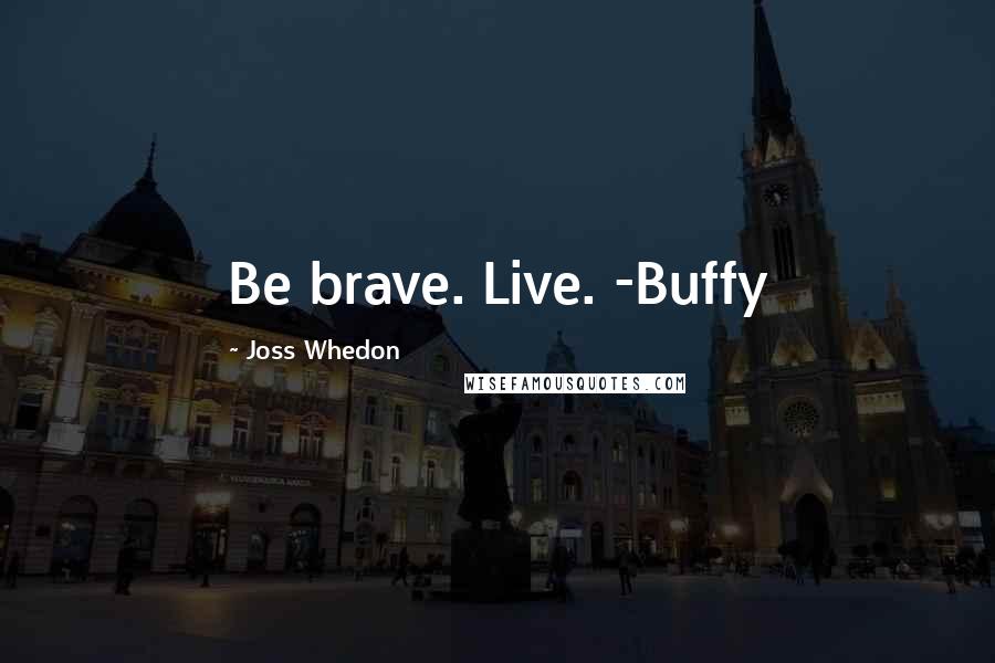 Joss Whedon Quotes: Be brave. Live. -Buffy