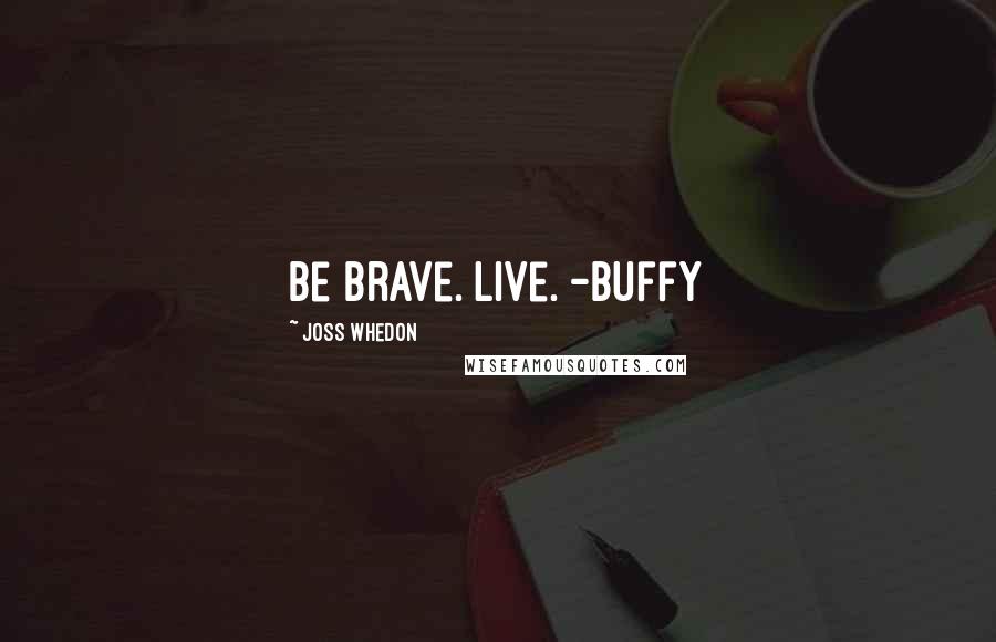 Joss Whedon Quotes: Be brave. Live. -Buffy