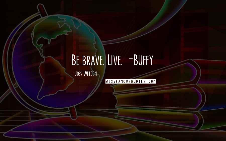 Joss Whedon Quotes: Be brave. Live. -Buffy