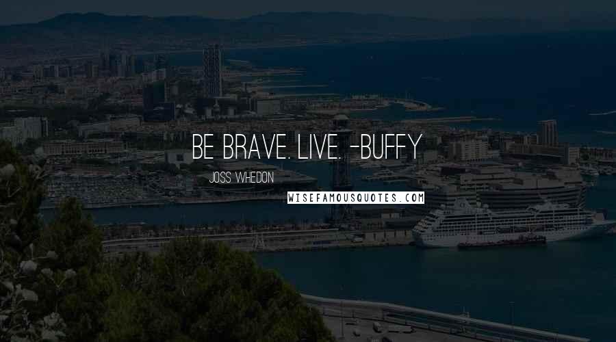 Joss Whedon Quotes: Be brave. Live. -Buffy