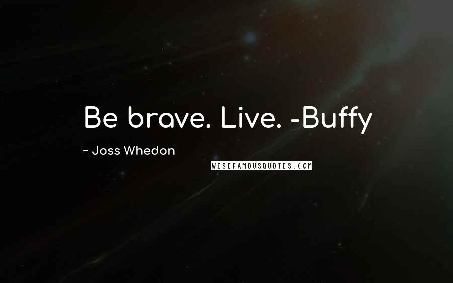 Joss Whedon Quotes: Be brave. Live. -Buffy