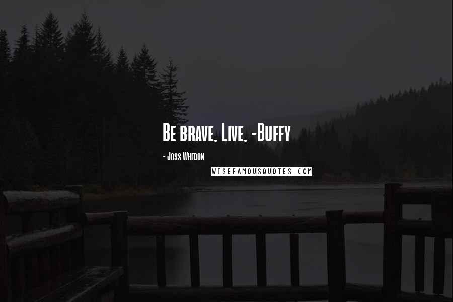 Joss Whedon Quotes: Be brave. Live. -Buffy