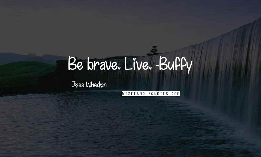 Joss Whedon Quotes: Be brave. Live. -Buffy