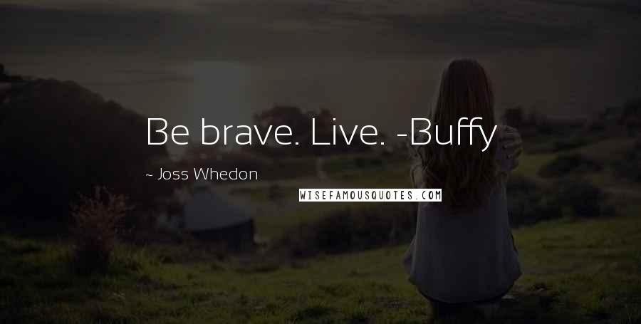 Joss Whedon Quotes: Be brave. Live. -Buffy