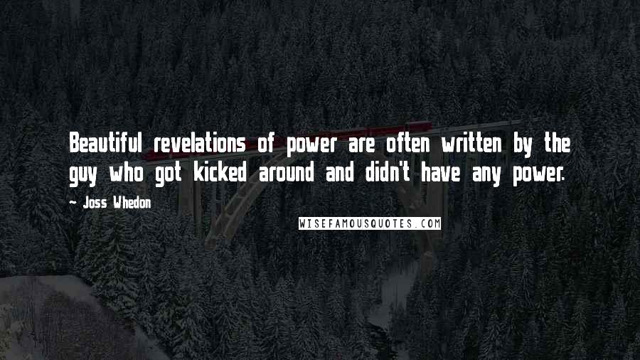 Joss Whedon Quotes: Beautiful revelations of power are often written by the guy who got kicked around and didn't have any power.