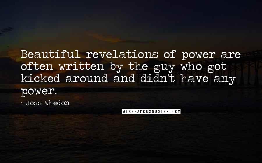 Joss Whedon Quotes: Beautiful revelations of power are often written by the guy who got kicked around and didn't have any power.