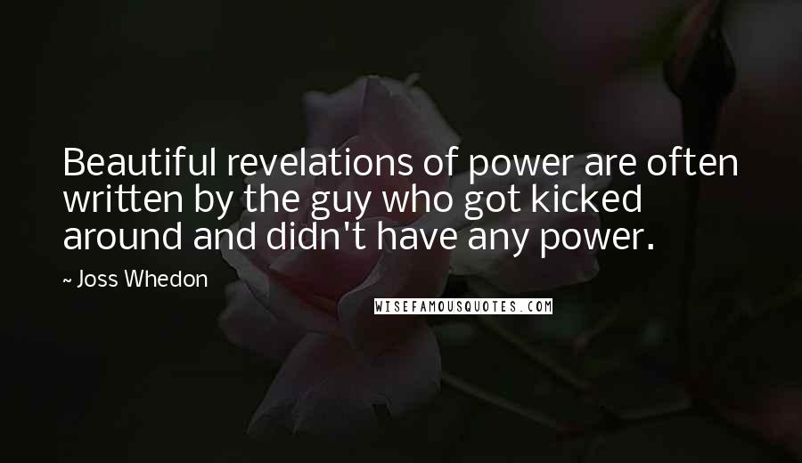 Joss Whedon Quotes: Beautiful revelations of power are often written by the guy who got kicked around and didn't have any power.