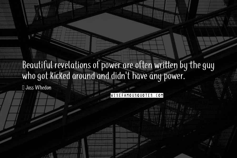 Joss Whedon Quotes: Beautiful revelations of power are often written by the guy who got kicked around and didn't have any power.