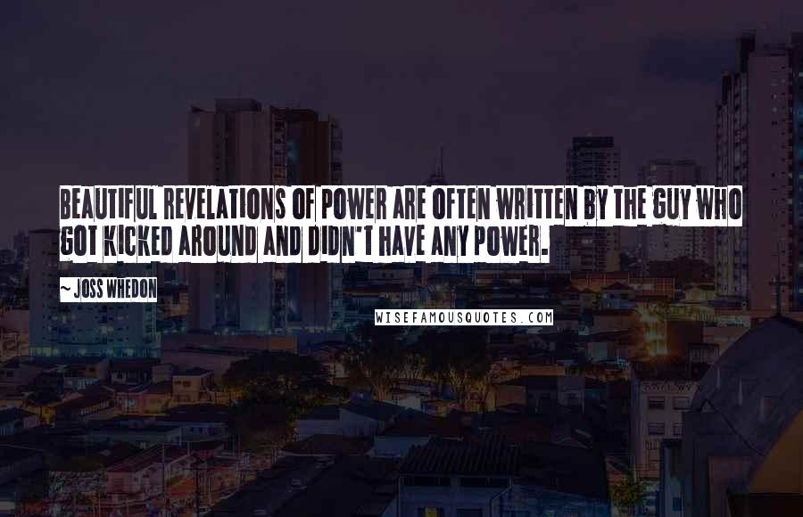 Joss Whedon Quotes: Beautiful revelations of power are often written by the guy who got kicked around and didn't have any power.