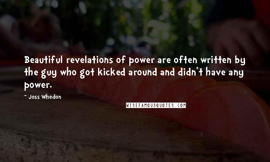 Joss Whedon Quotes: Beautiful revelations of power are often written by the guy who got kicked around and didn't have any power.