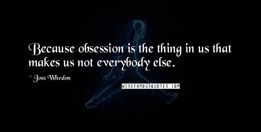 Joss Whedon Quotes: Because obsession is the thing in us that makes us not everybody else.