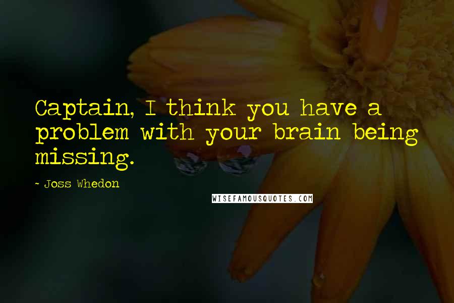 Joss Whedon Quotes: Captain, I think you have a problem with your brain being missing.