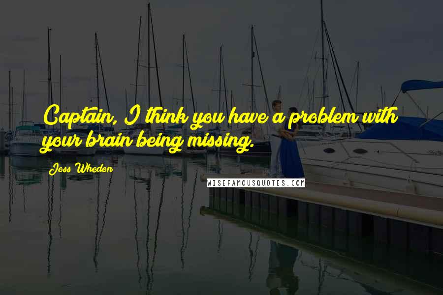 Joss Whedon Quotes: Captain, I think you have a problem with your brain being missing.