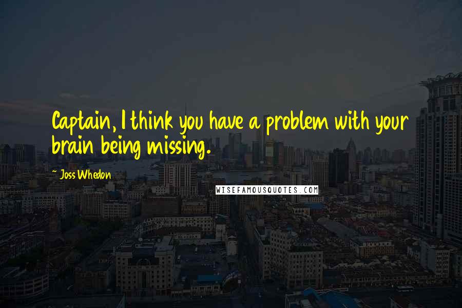 Joss Whedon Quotes: Captain, I think you have a problem with your brain being missing.