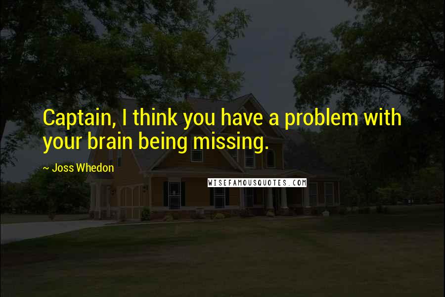 Joss Whedon Quotes: Captain, I think you have a problem with your brain being missing.