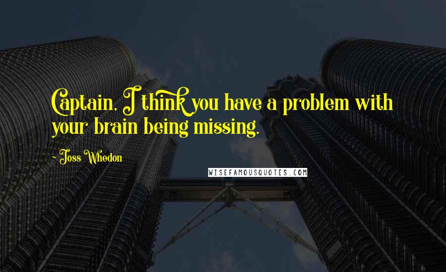 Joss Whedon Quotes: Captain, I think you have a problem with your brain being missing.