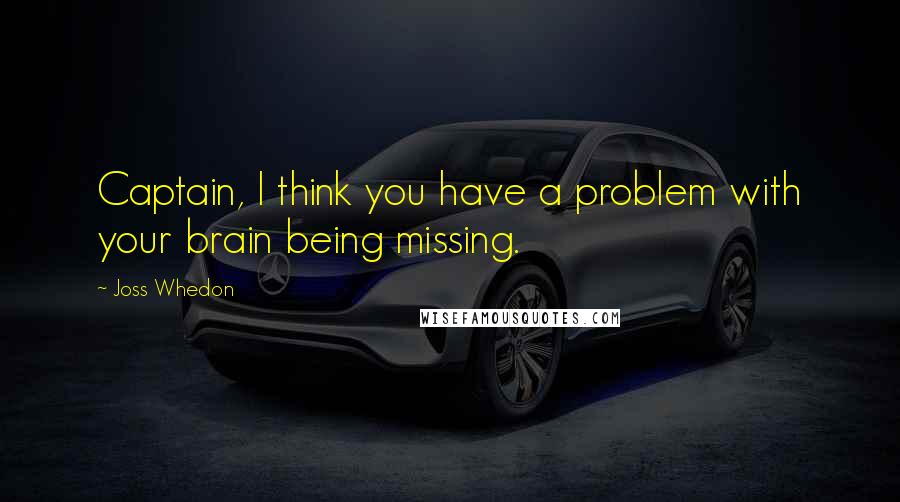 Joss Whedon Quotes: Captain, I think you have a problem with your brain being missing.